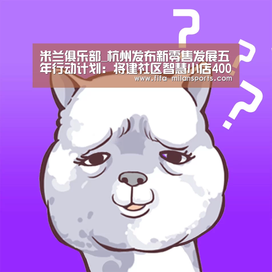 米兰俱乐部_杭州发布新零售发展五年行动计划:将建社区智慧小店400家(图2) 米兰体育新闻