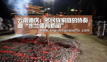 云南迪庆:多民族家庭的协奏曲“米兰体育新闻”(图1) 米兰体育新闻