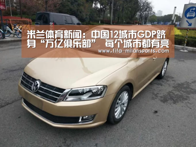 米兰体育新闻:中国12城市GDP跻身“万亿俱乐部” 每个城市都有亮点(图2) 米兰体育新闻