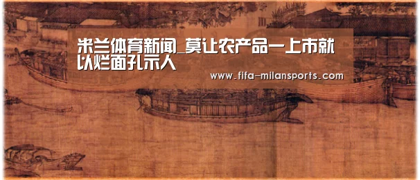 米兰体育新闻_莫让农产品一上市就以烂面孔示人(图4) 米兰体育新闻