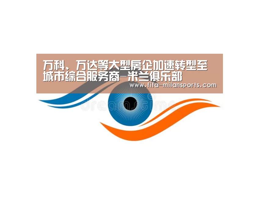 万科、万达等大型房企加速转型至城市综合服务商-米兰俱乐部(图3) 意甲