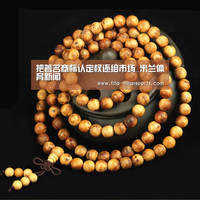 把著名商标认定权还给市场_米兰体育新闻(图3) 米兰俱乐部