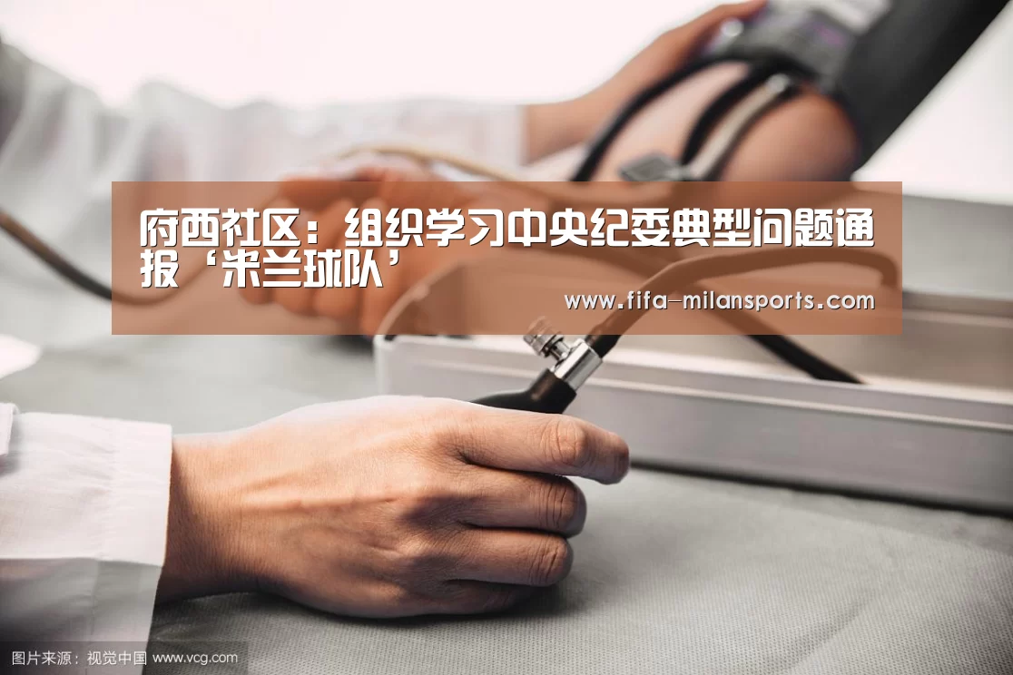 府西社区:组织学习中央纪委典型问题通报‘米兰球队’(图1) 米兰体育新闻