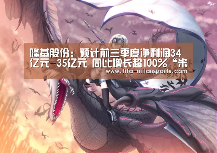 隆基股份:预计前三季度净利润34亿元-35亿元 同比增长超100%“米兰球队”(图2) 米兰体育新闻