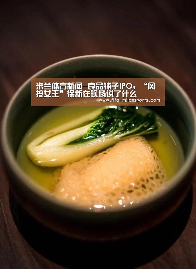 米兰体育新闻-良品铺子IPO,“风投女王”徐新在现场说了什么(图2) 意甲