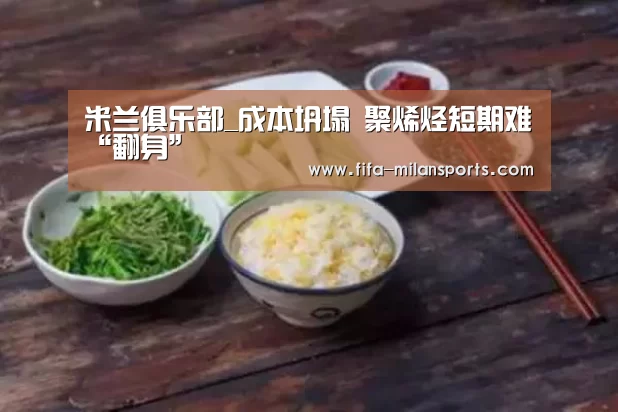 米兰俱乐部_成本坍塌 聚烯烃短期难“翻身”(图4) 意甲
