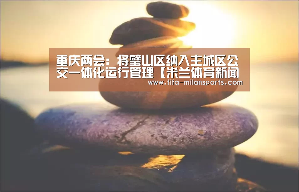 重庆两会:将璧山区纳入主城区公交一体化运行管理【米兰体育新闻】(图1) 米兰体育新闻